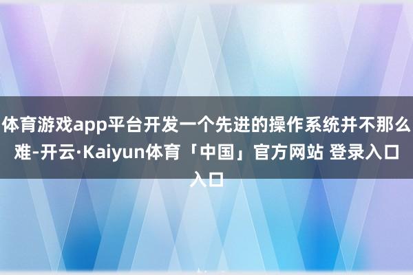 体育游戏app平台开发一个先进的操作系统并不那么难-开云·Kaiyun体育「中国」官方网站 登录入口