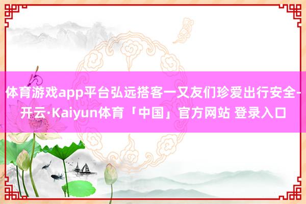 体育游戏app平台弘远搭客一又友们珍爱出行安全-开云·Kaiyun体育「中国」官方网站 登录入口