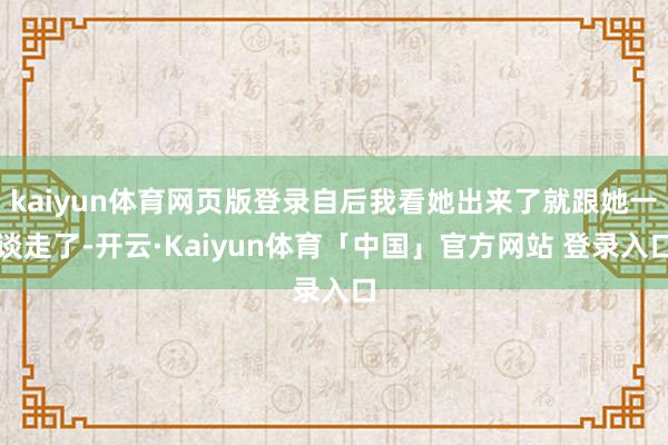 kaiyun体育网页版登录自后我看她出来了就跟她一谈走了-开云·Kaiyun体育「中国」官方网站 登录入口