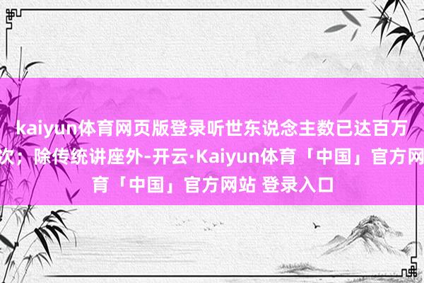 kaiyun体育网页版登录听世东说念主数已达百万余东说念主次；除传统讲座外-开云·Kaiyun体育「中国」官方网站 登录入口