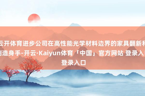 云开体育进步公司在高性能光学材料边界的家具翻新和制造身手-开云·Kaiyun体育「中国」官方网站 登录入口