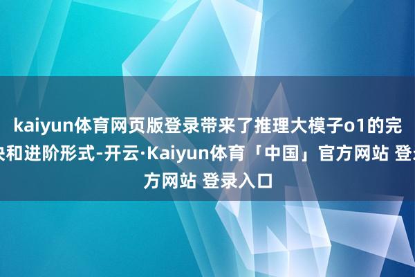 kaiyun体育网页版登录带来了推理大模子o1的完好版块和进阶形式-开云·Kaiyun体育「中国」官方网站 登录入口