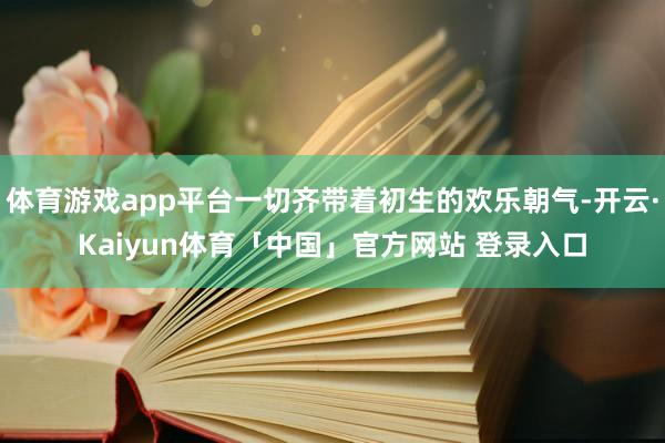 体育游戏app平台一切齐带着初生的欢乐朝气-开云·Kaiyun体育「中国」官方网站 登录入口