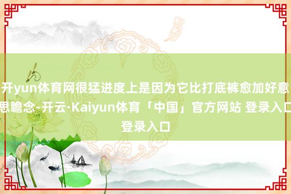 开yun体育网很猛进度上是因为它比打底裤愈加好意思瞻念-开云·Kaiyun体育「中国」官方网站 登录入口