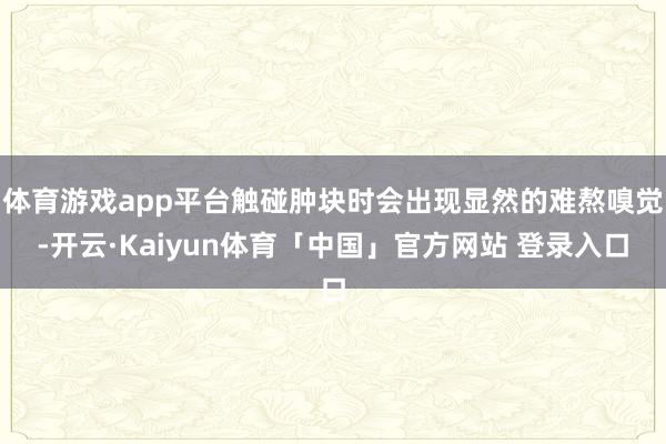 体育游戏app平台触碰肿块时会出现显然的难熬嗅觉-开云·Kaiyun体育「中国」官方网站 登录入口