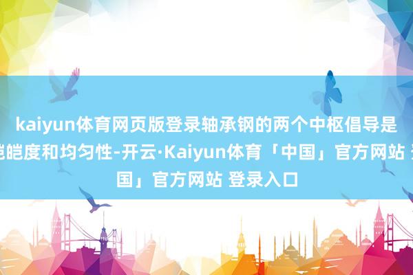 kaiyun体育网页版登录轴承钢的两个中枢倡导是材料的皑皑度和均匀性-开云·Kaiyun体育「中国」官方网站 登录入口