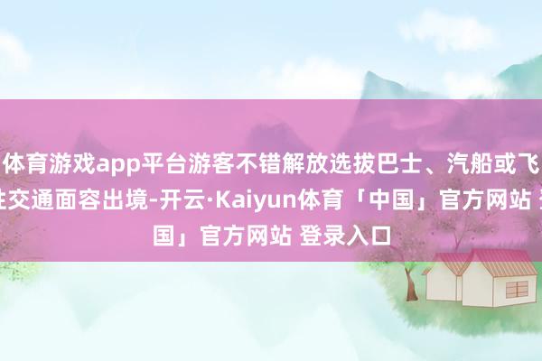 体育游戏app平台游客不错解放选拔巴士、汽船或飞机等随性交通面容出境-开云·Kaiyun体育「中国」官方网站 登录入口