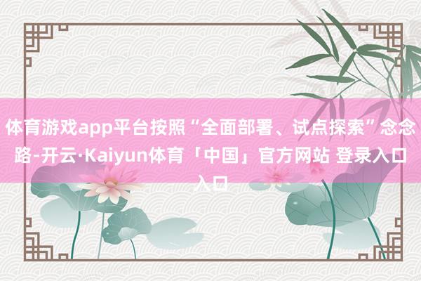 体育游戏app平台按照“全面部署、试点探索”念念路-开云·Kaiyun体育「中国」官方网站 登录入口