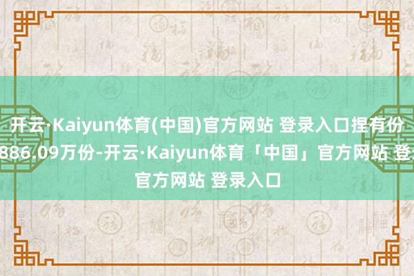 开云·Kaiyun体育(中国)官方网站 登录入口捏有份额为8886.09万份-开云·Kaiyun体育「中国」官方网站 登录入口