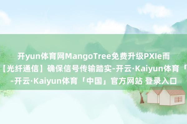 开yun体育网MangoTree免费升级PXIe而已机箱与完了器，升级为【光纤通信】确保信号传输踏实-开云·Kaiyun体育「中国」官方网站 登录入口
